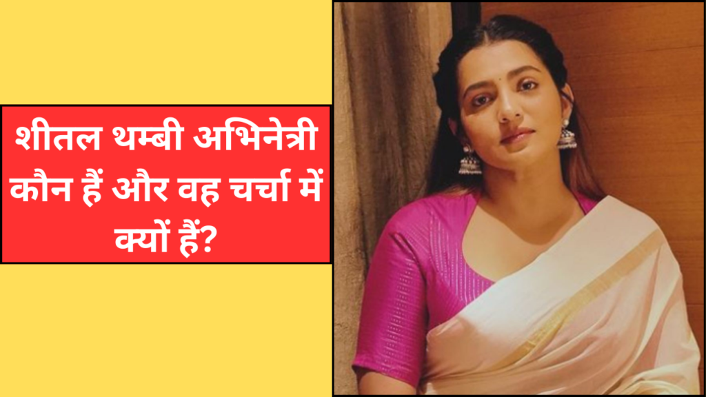 कौन हैं Sheetal Thambi Actress और वह चर्चा में क्यों हैं?