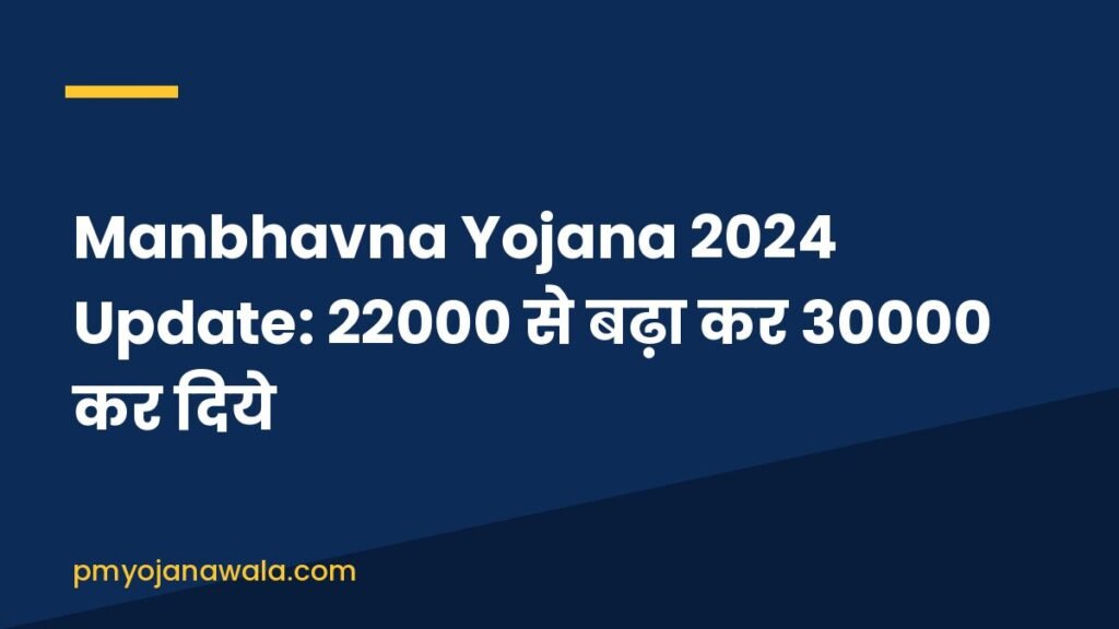 Manbhavna Yojana 2024 Update:  22000 से बढ़ा कर 30000 कर दिये