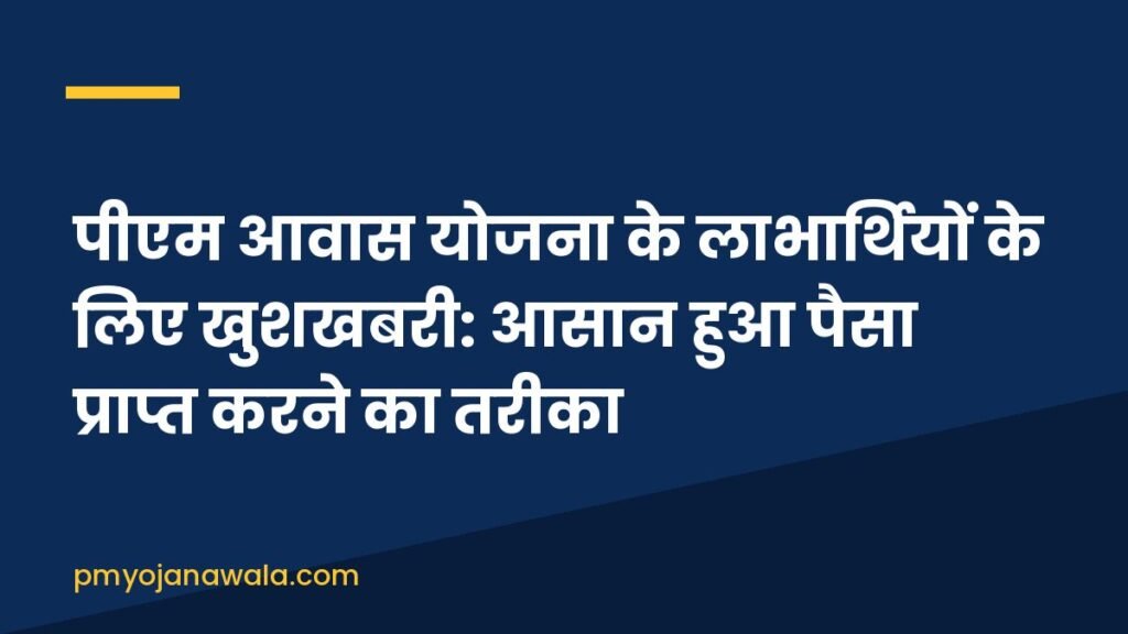 पीएम आवास योजना के लाभार्थियों के लिए खुशखबरी: आसान हुआ पैसा प्राप्त करने का तरीका