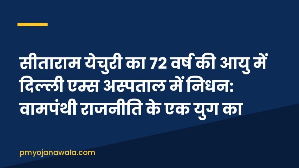 सीताराम येचुरी का 72 वर्ष की आयु में दिल्ली एम्स अस्पताल में निधन: वामपंथी राजनीति के एक युग का अंत