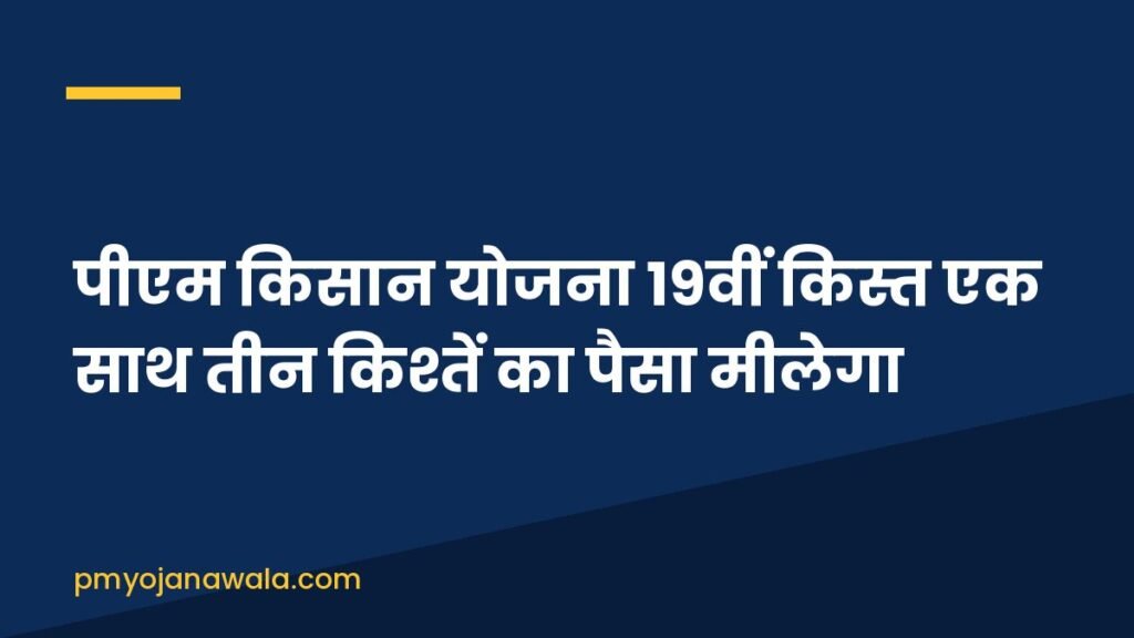 पीएम किसान योजना 19वीं किस्त एक साथ तीन किश्तें का पैसा मीलेगा
