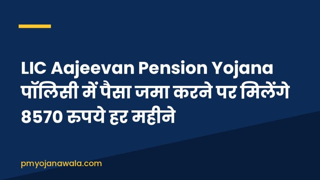 LIC Aajeevan Pension Yojana पॉलिसी में पैसा जमा करने पर मिलेंगे 8570 रुपये हर महीने
